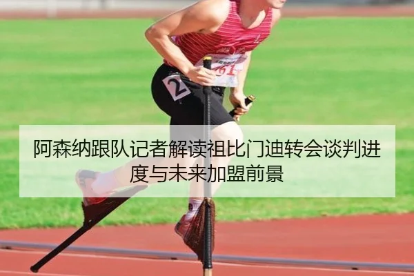 阿森纳跟队记者解读祖比门迪转会谈判进度与未来加盟前景