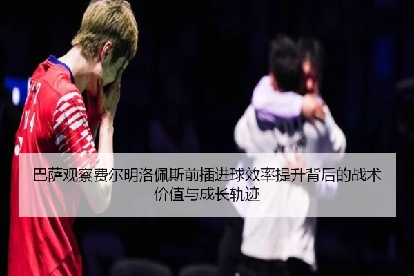 巴萨观察费尔明洛佩斯前插进球效率提升背后的战术价值与成长轨迹