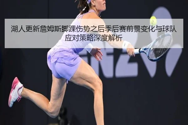 湖人更新詹姆斯脚踝伤势之后季后赛前景变化与球队应对策略深度解析