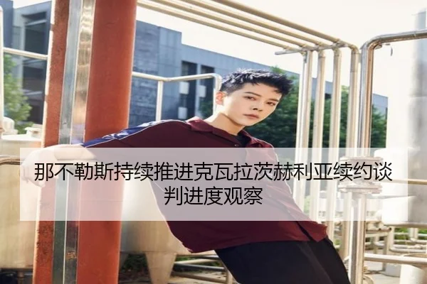 那不勒斯持续推进克瓦拉茨赫利亚续约谈判进度观察