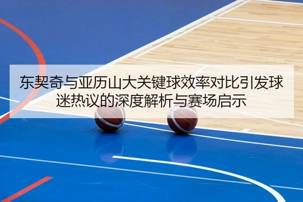 东契奇与亚历山大关键球效率对比引发球迷热议的深度解析与赛场启示